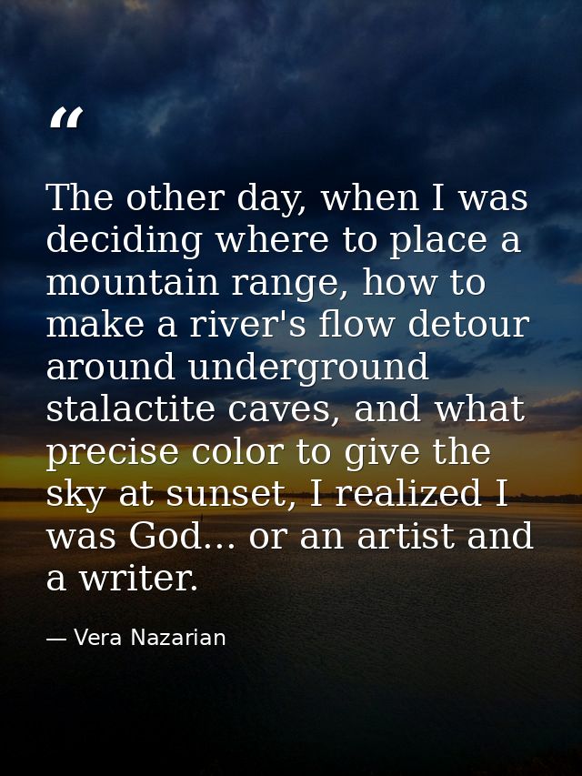 The other day, when I was deciding where to place a mountain range, how to make a river's flow detour around underground — Vera Nazarian