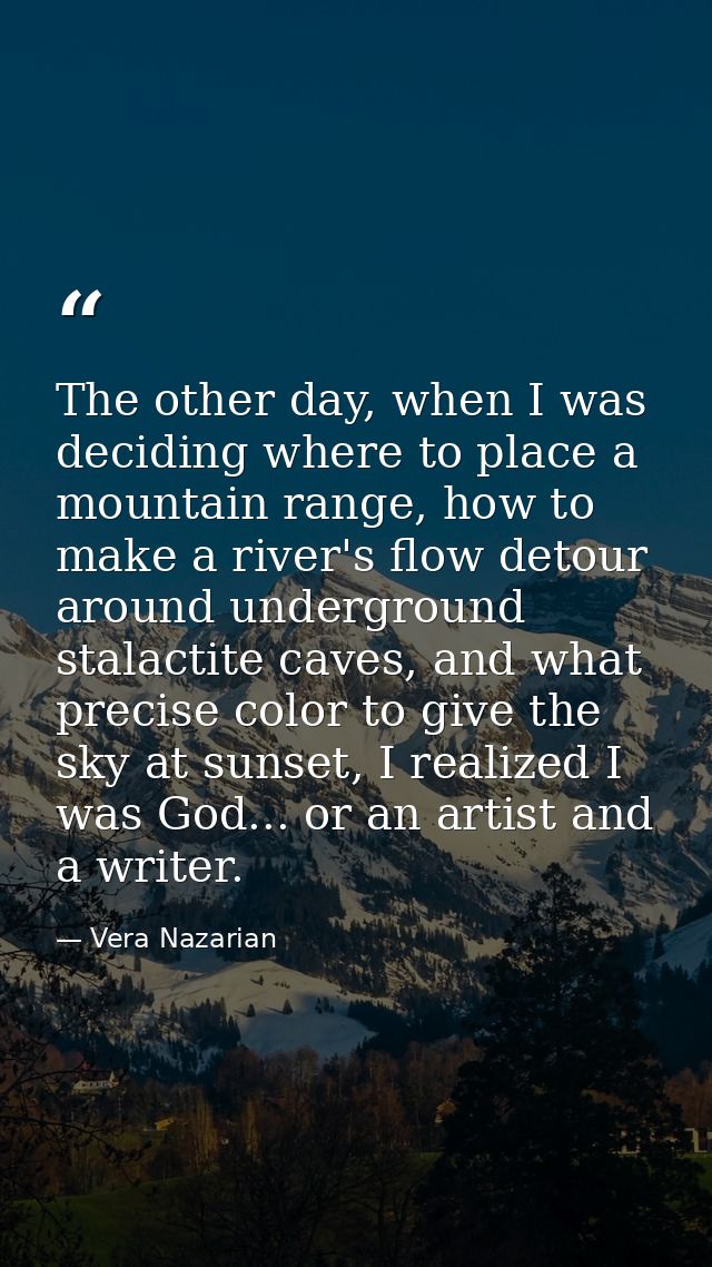 The other day, when I was deciding where to place a mountain range, how to make a river's flow detour around underground — Vera Nazarian