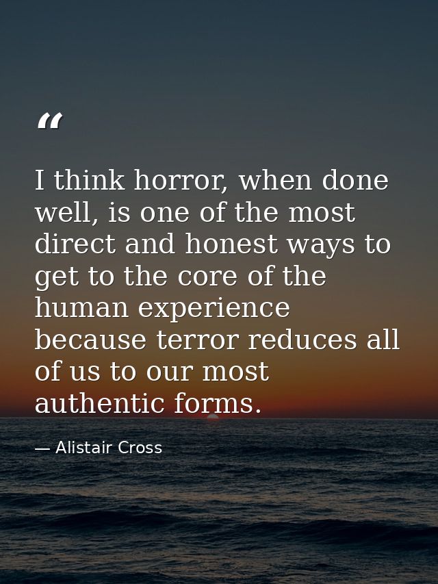 I think horror, when done well, is one of the most direct and honest ways to get to the core of the human experience bec — Alistair Cross