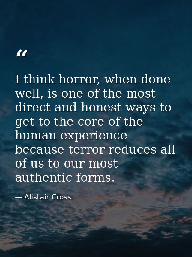 I think horror, when done well, is one of the most direct and honest ways to get to the core of the human experience bec — Alistair Cross