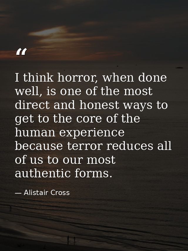I think horror, when done well, is one of the most direct and honest ways to get to the core of the human experience bec — Alistair Cross