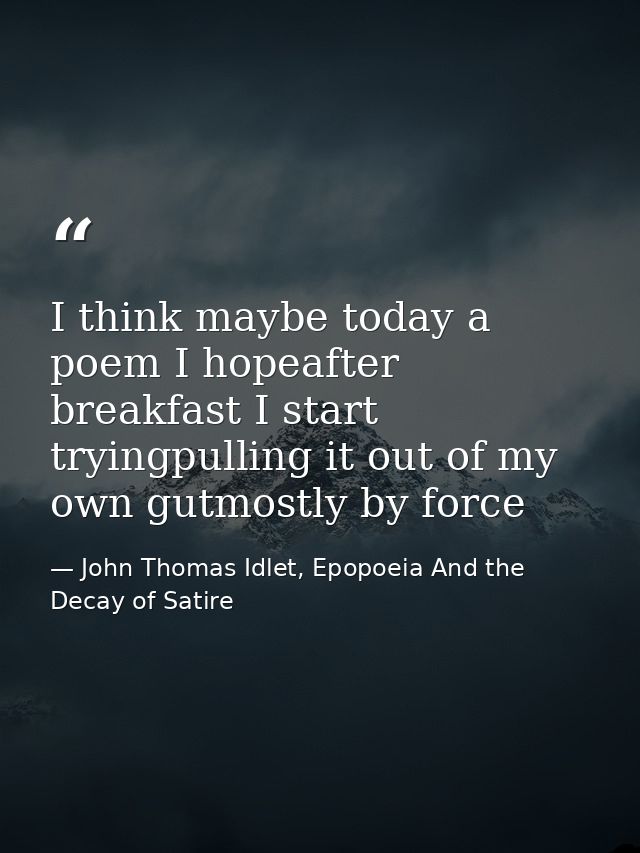 I think maybe today a poem I hopeafter breakfast I start tryingpulling it out of my own gutmostly by force — John Thomas Idlet, Epopoeia And the Decay of Satire