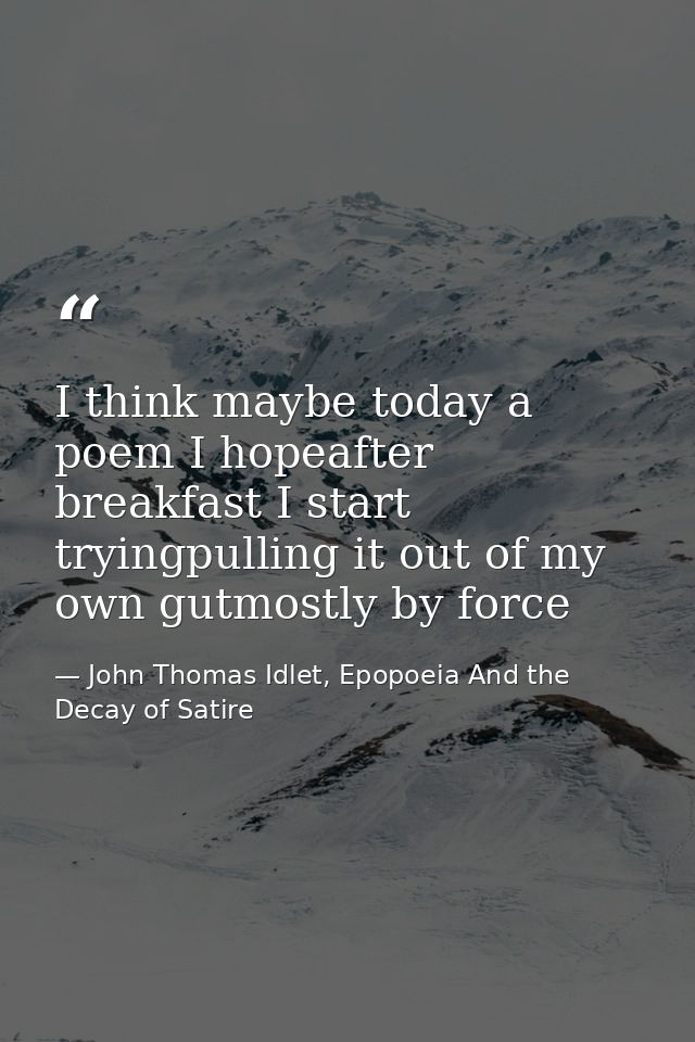 I think maybe today a poem I hopeafter breakfast I start tryingpulling it out of my own gutmostly by force — John Thomas Idlet, Epopoeia And the Decay of Satire