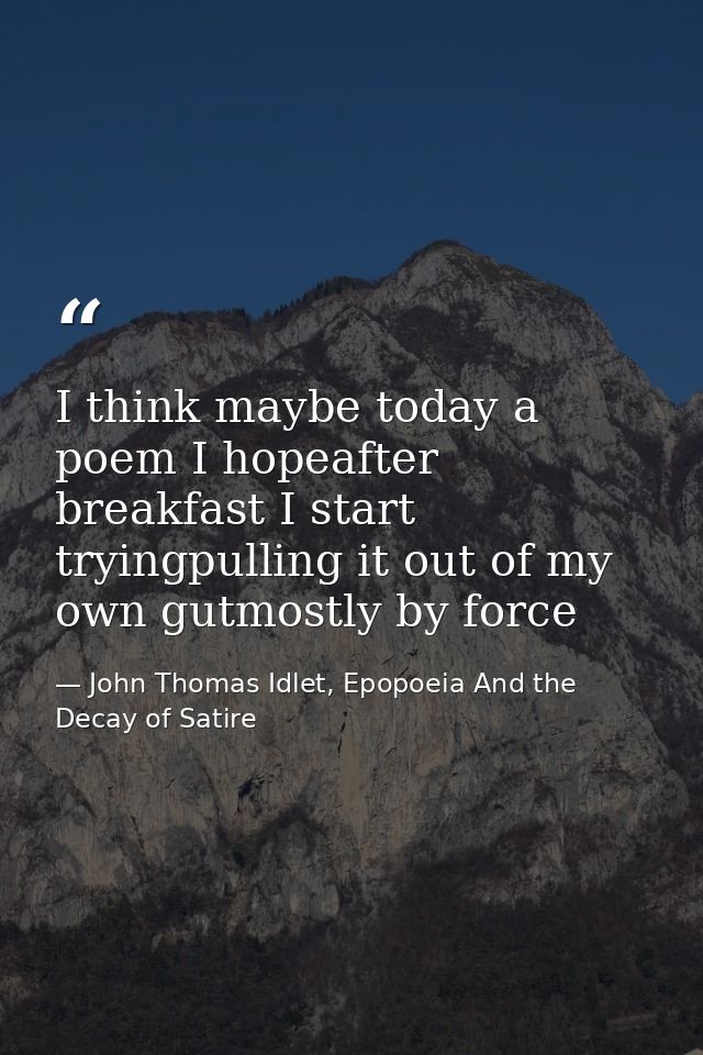 I think maybe today a poem I hopeafter breakfast I start tryingpulling it out of my own gutmostly by force — John Thomas Idlet, Epopoeia And the Decay of Satire