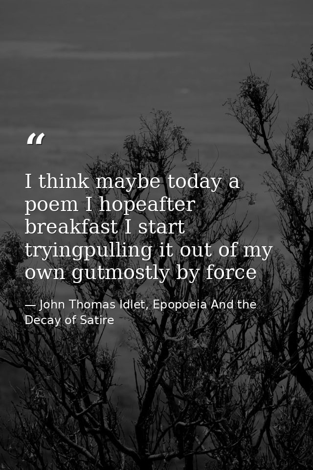 I think maybe today a poem I hopeafter breakfast I start tryingpulling it out of my own gutmostly by force — John Thomas Idlet, Epopoeia And the Decay of Satire