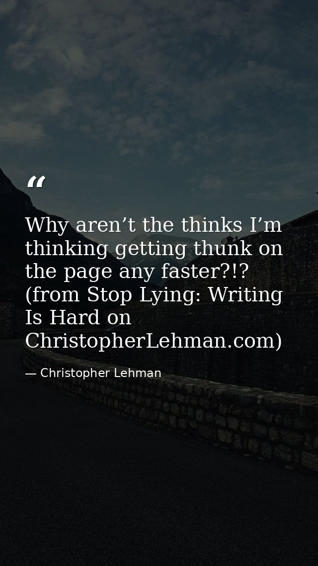 Why aren’t the thinks I’m thinking getting thunk on the page any faster?!? (from Stop Lying: Writing Is Hard on Christop — Christopher Lehman