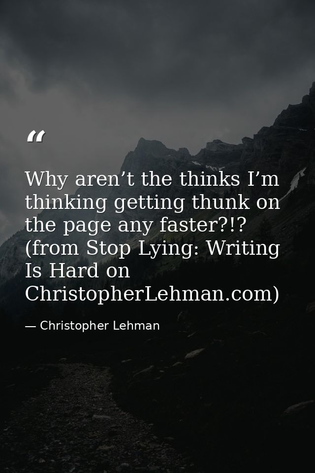 Why aren’t the thinks I’m thinking getting thunk on the page any faster?!? (from Stop Lying: Writing Is Hard on Christop — Christopher Lehman