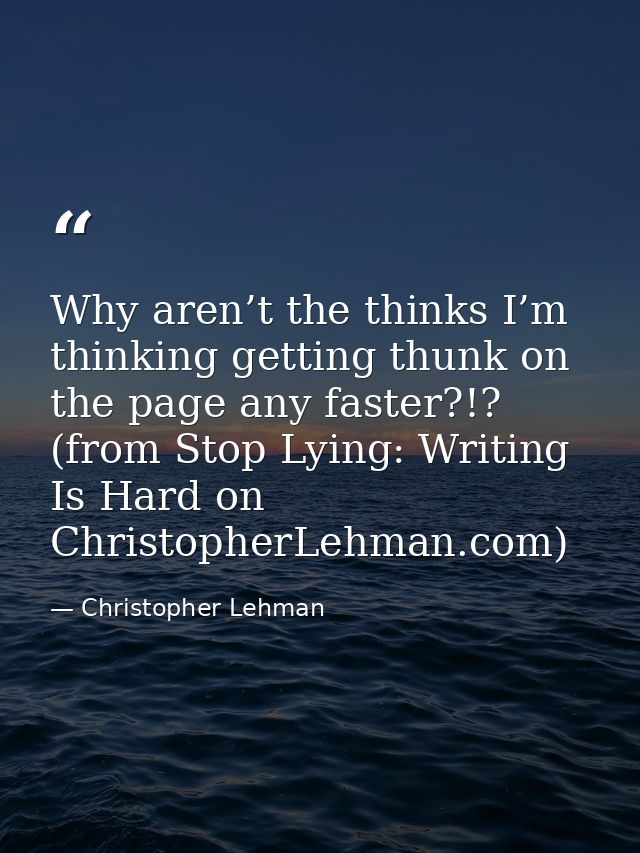 Why aren’t the thinks I’m thinking getting thunk on the page any faster?!? (from Stop Lying: Writing Is Hard on Christop — Christopher Lehman