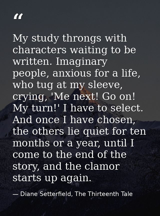 My study throngs with characters waiting to be written. Imaginary people, anxious for a life, who tug at my sleeve, cryi — Diane Setterfield, The Thirteenth Tale