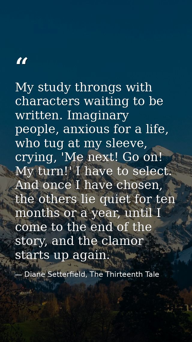 My study throngs with characters waiting to be written. Imaginary people, anxious for a life, who tug at my sleeve, cryi — Diane Setterfield, The Thirteenth Tale