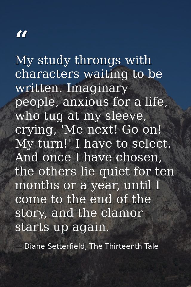 My study throngs with characters waiting to be written. Imaginary people, anxious for a life, who tug at my sleeve, cryi — Diane Setterfield, The Thirteenth Tale