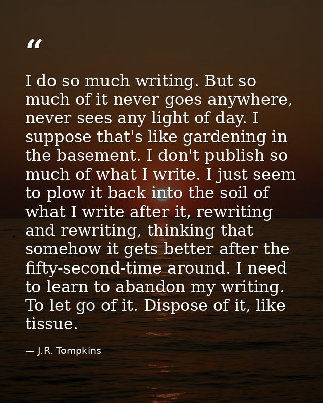 I do so much writing. But so much of it never goes anywhere, never sees any light of day. I suppose that's like gardenin — J.R. Tompkins