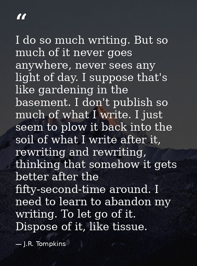 I do so much writing. But so much of it never goes anywhere, never sees any light of day. I suppose that's like gardenin — J.R. Tompkins