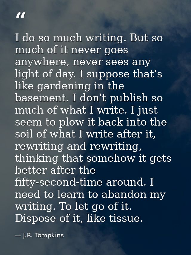 I do so much writing. But so much of it never goes anywhere, never sees any light of day. I suppose that's like gardenin — J.R. Tompkins