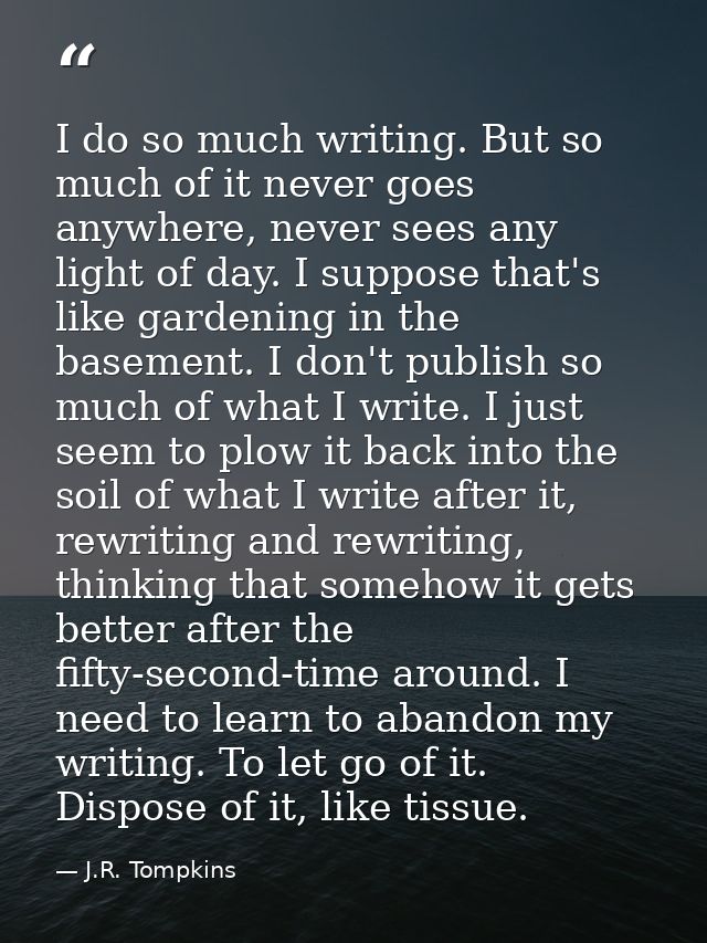 I do so much writing. But so much of it never goes anywhere, never sees any light of day. I suppose that's like gardenin — J.R. Tompkins