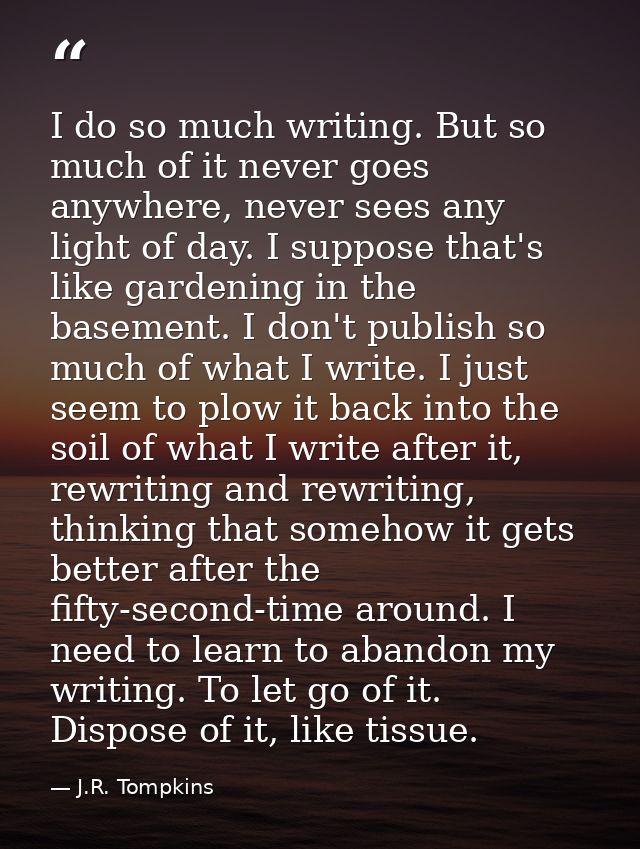 I do so much writing. But so much of it never goes anywhere, never sees any light of day. I suppose that's like gardenin — J.R. Tompkins