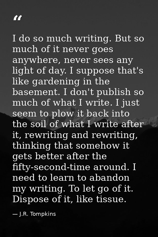 I do so much writing. But so much of it never goes anywhere, never sees any light of day. I suppose that's like gardenin — J.R. Tompkins