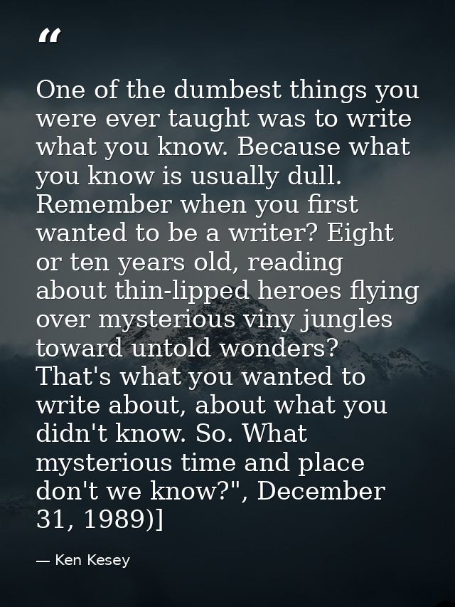 One of the dumbest things you were ever taught was to write what you know. Because what you know is usually dull. Rememb — Ken Kesey