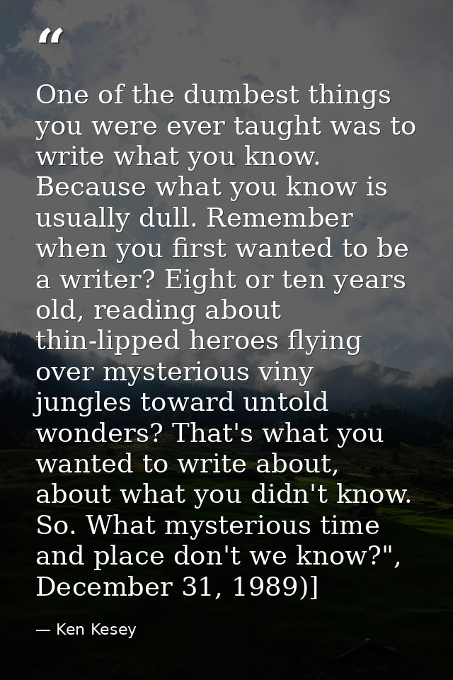 One of the dumbest things you were ever taught was to write what you know. Because what you know is usually dull. Rememb — Ken Kesey