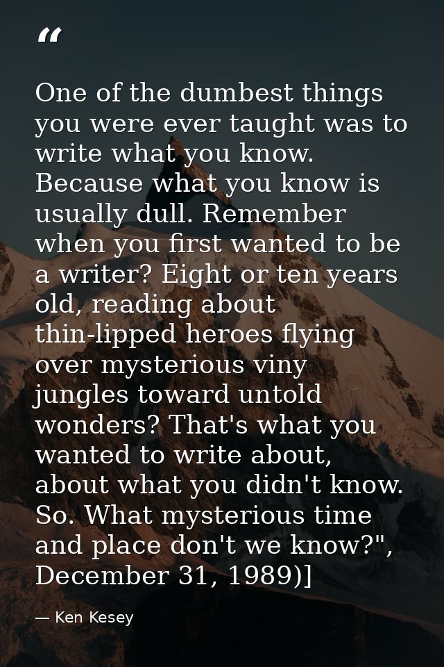 One of the dumbest things you were ever taught was to write what you know. Because what you know is usually dull. Rememb — Ken Kesey