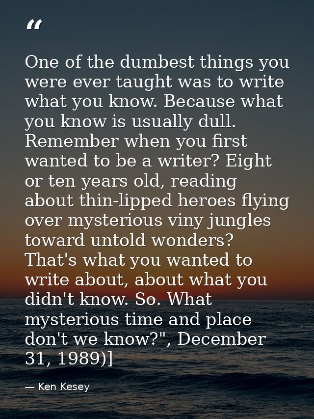 One of the dumbest things you were ever taught was to write what you know. Because what you know is usually dull. Rememb — Ken Kesey