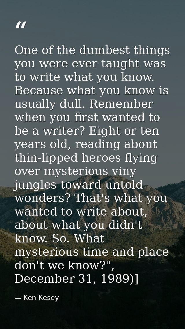One of the dumbest things you were ever taught was to write what you know. Because what you know is usually dull. Rememb — Ken Kesey
