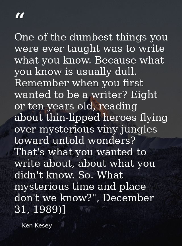 One of the dumbest things you were ever taught was to write what you know. Because what you know is usually dull. Rememb — Ken Kesey