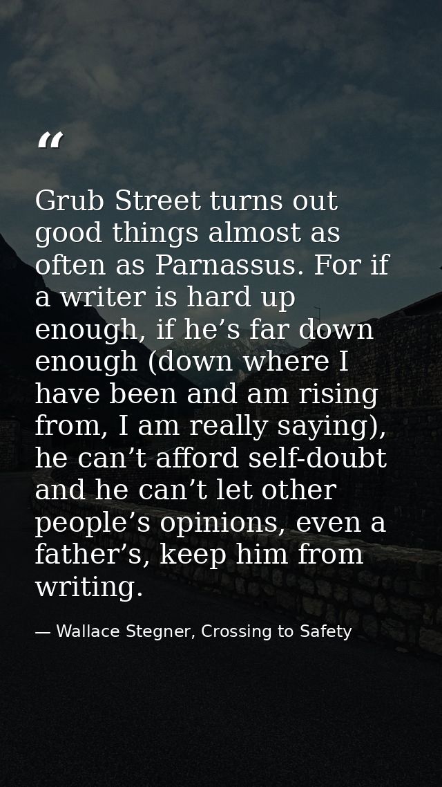 Grub Street turns out good things almost as often as Parnassus. For if a writer is hard up enough, if he’s far down enou — Wallace Stegner, Crossing to Safety