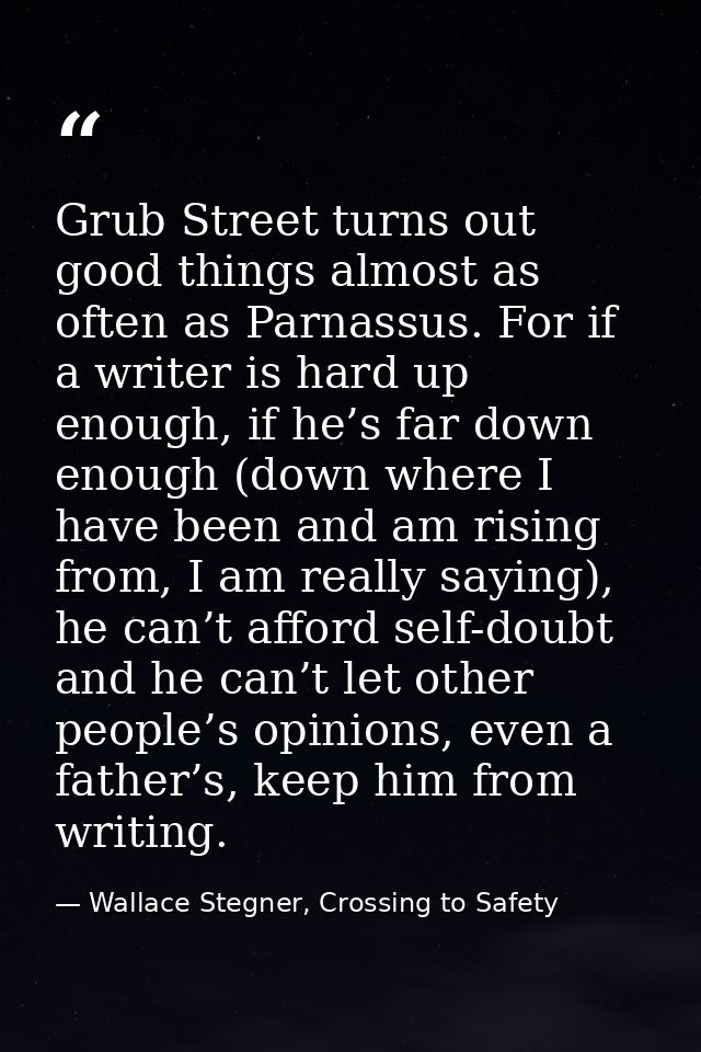Grub Street turns out good things almost as often as Parnassus. For if a writer is hard up enough, if he’s far down enou — Wallace Stegner, Crossing to Safety