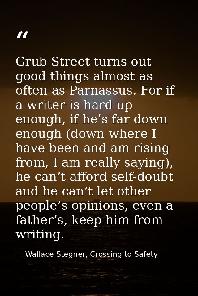 Grub Street turns out good things almost as often as Parnassus. For if a writer is hard up enough, if he’s far down enou — Wallace Stegner, Crossing to Safety