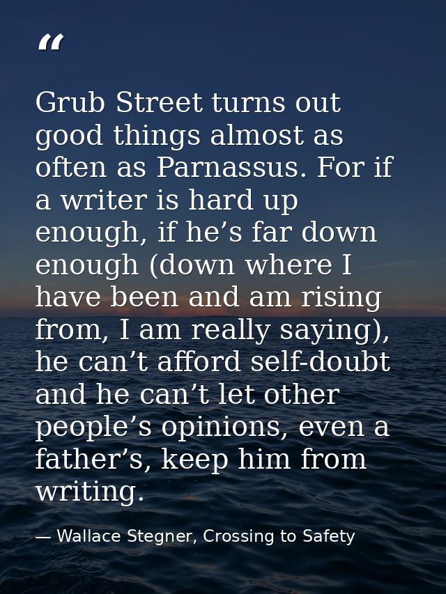 Grub Street turns out good things almost as often as Parnassus. For if a writer is hard up enough, if he’s far down enou — Wallace Stegner, Crossing to Safety