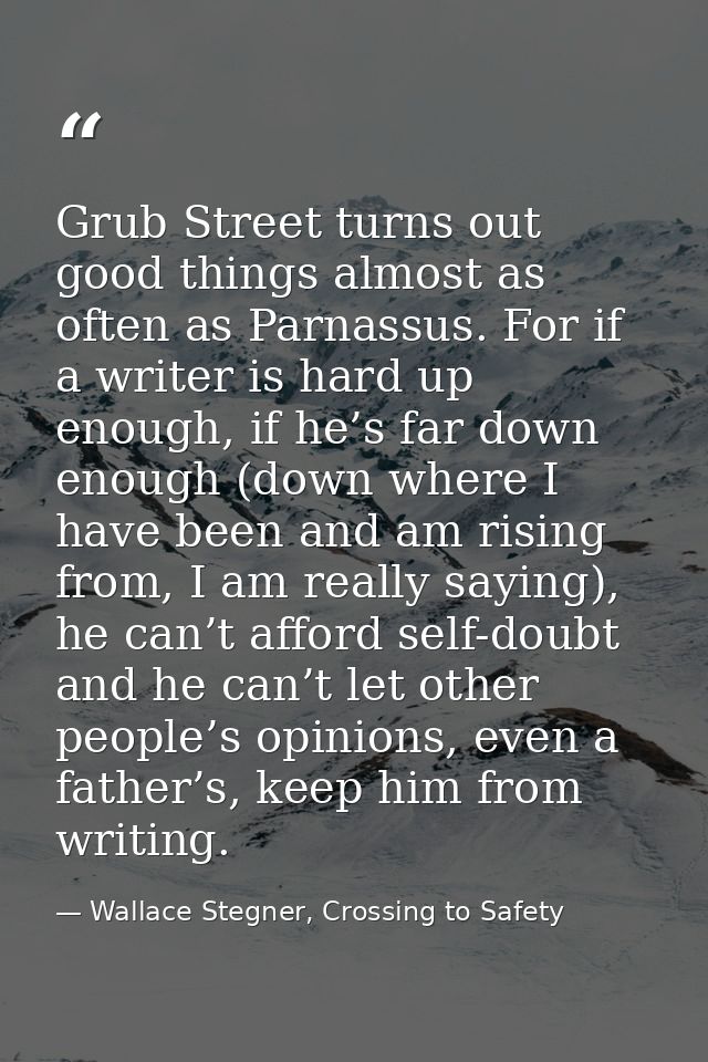 Grub Street turns out good things almost as often as Parnassus. For if a writer is hard up enough, if he’s far down enou — Wallace Stegner, Crossing to Safety