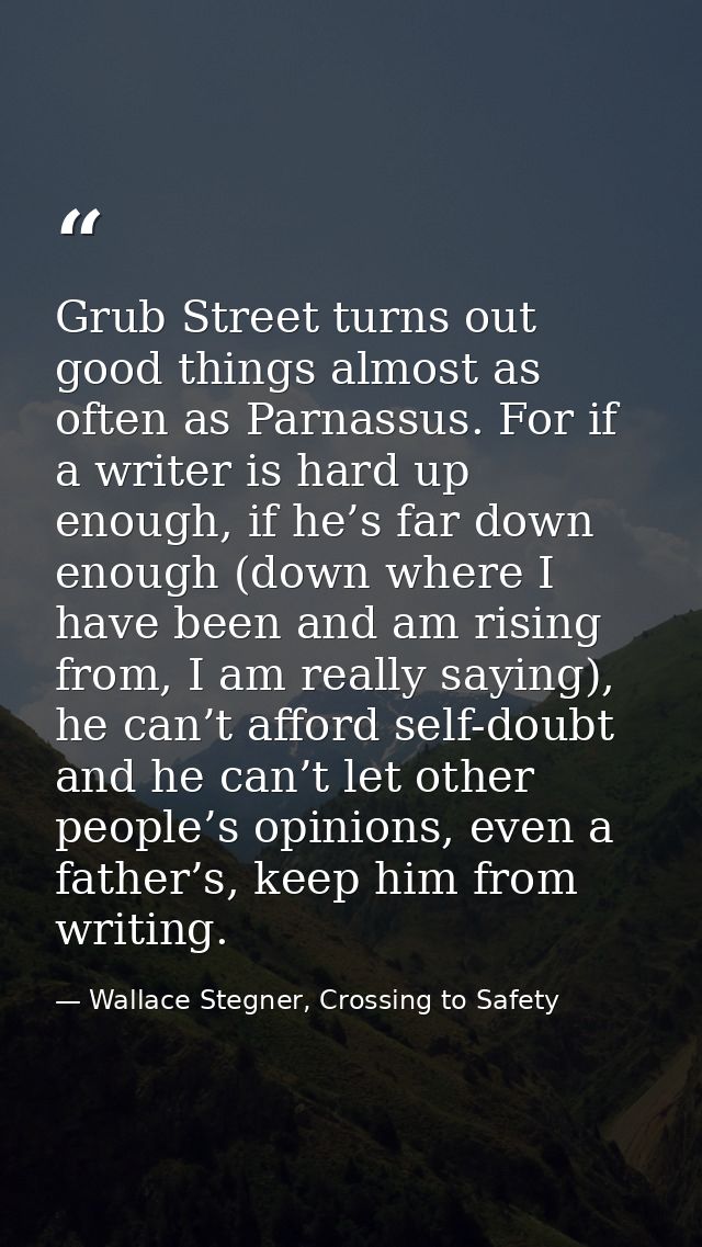 Grub Street turns out good things almost as often as Parnassus. For if a writer is hard up enough, if he’s far down enou — Wallace Stegner, Crossing to Safety