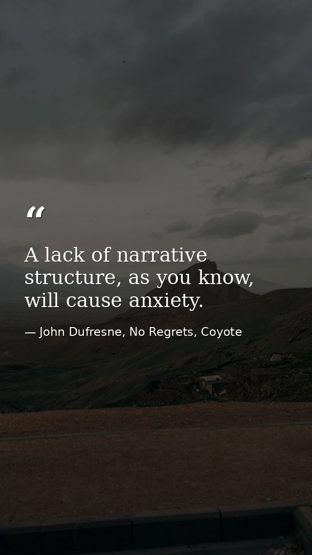 A lack of narrative structure, as you know, will cause anxiety. — John Dufresne, No Regrets, Coyote