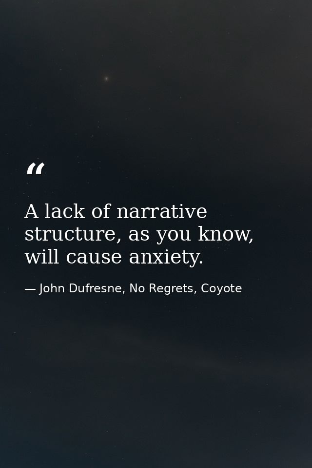 A lack of narrative structure, as you know, will cause anxiety. — John Dufresne, No Regrets, Coyote