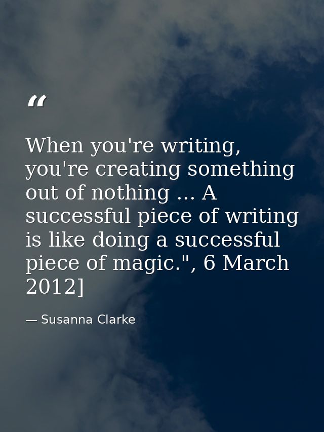 When you're writing, you're creating something out of nothing ... A successful piece of writing is like doing a successf — Susanna Clarke