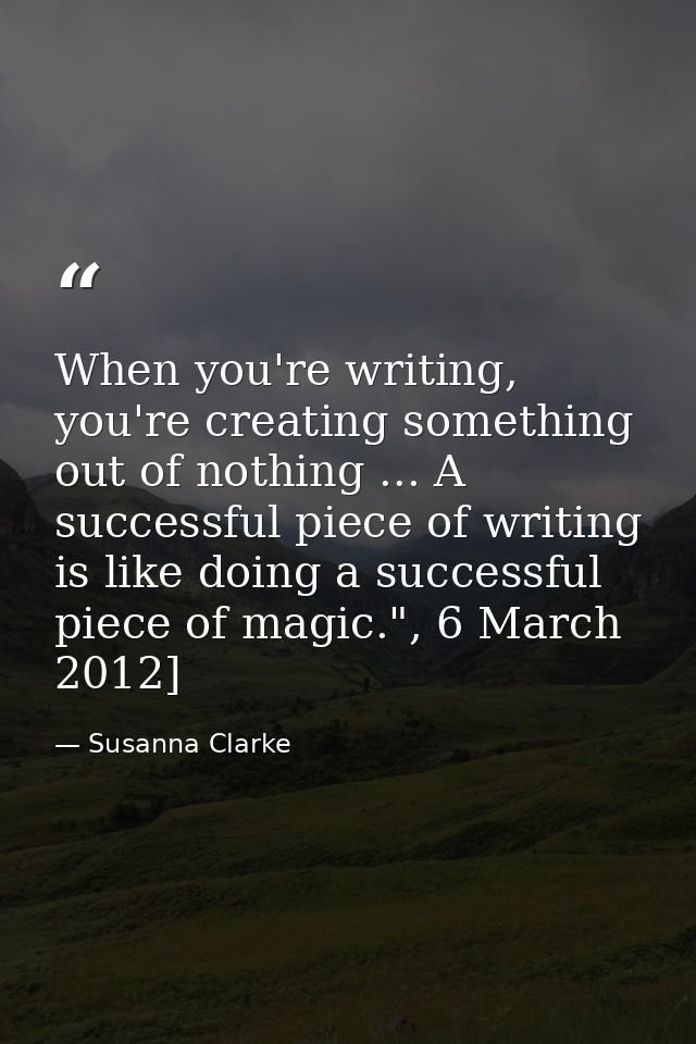 When you're writing, you're creating something out of nothing ... A successful piece of writing is like doing a successf — Susanna Clarke