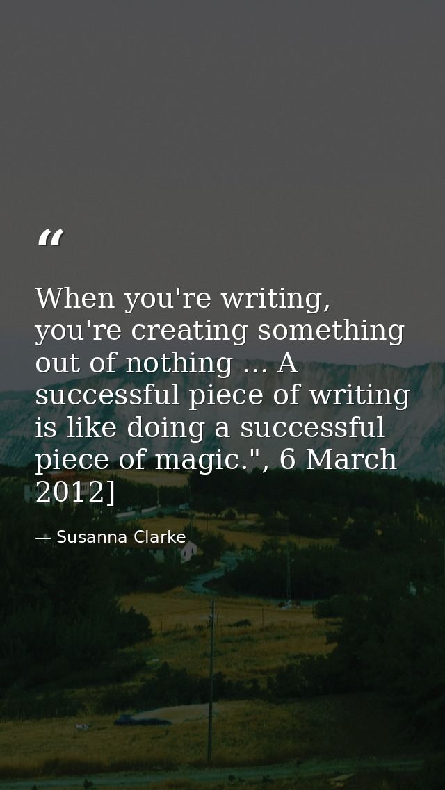 When you're writing, you're creating something out of nothing ... A successful piece of writing is like doing a successf — Susanna Clarke