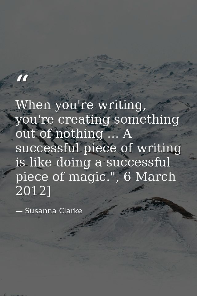 When you're writing, you're creating something out of nothing ... A successful piece of writing is like doing a successf — Susanna Clarke