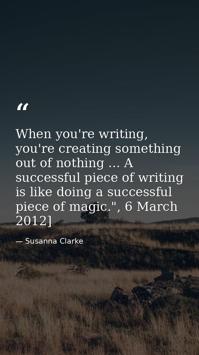 When you're writing, you're creating something out of nothing ... A successful piece of writing is like doing a successf — Susanna Clarke