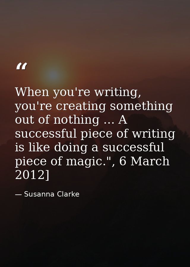 When you're writing, you're creating something out of nothing ... A successful piece of writing is like doing a successf — Susanna Clarke
