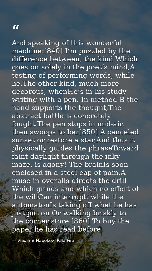 And speaking of this wonderful machine:[840] I’m puzzled by the difference between, the kind Which goes on solely in the — Vladimir Nabokov, Pale Fire