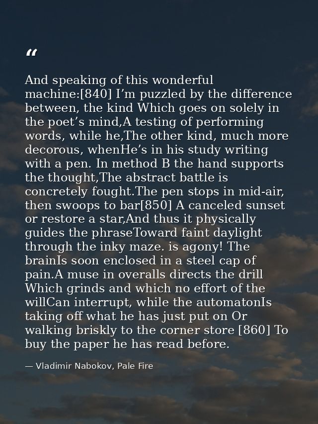 And speaking of this wonderful machine:[840] I’m puzzled by the difference between, the kind Which goes on solely in the — Vladimir Nabokov, Pale Fire
