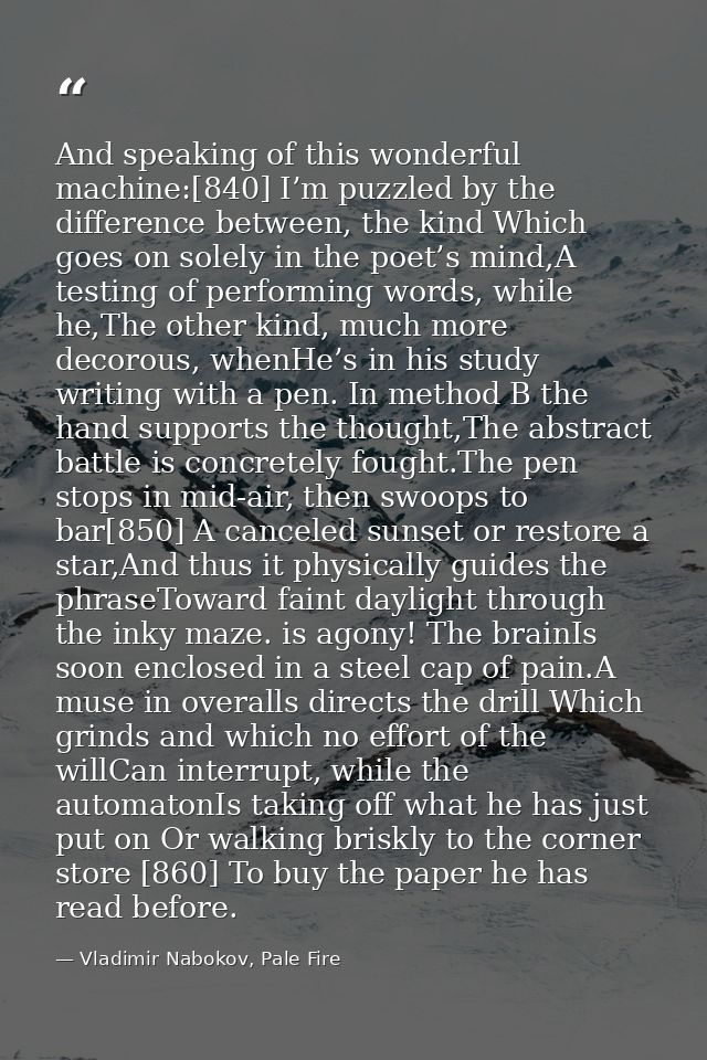 And speaking of this wonderful machine:[840] I’m puzzled by the difference between, the kind Which goes on solely in the — Vladimir Nabokov, Pale Fire