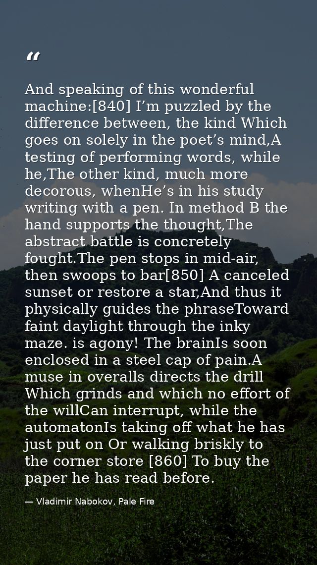 And speaking of this wonderful machine:[840] I’m puzzled by the difference between, the kind Which goes on solely in the — Vladimir Nabokov, Pale Fire