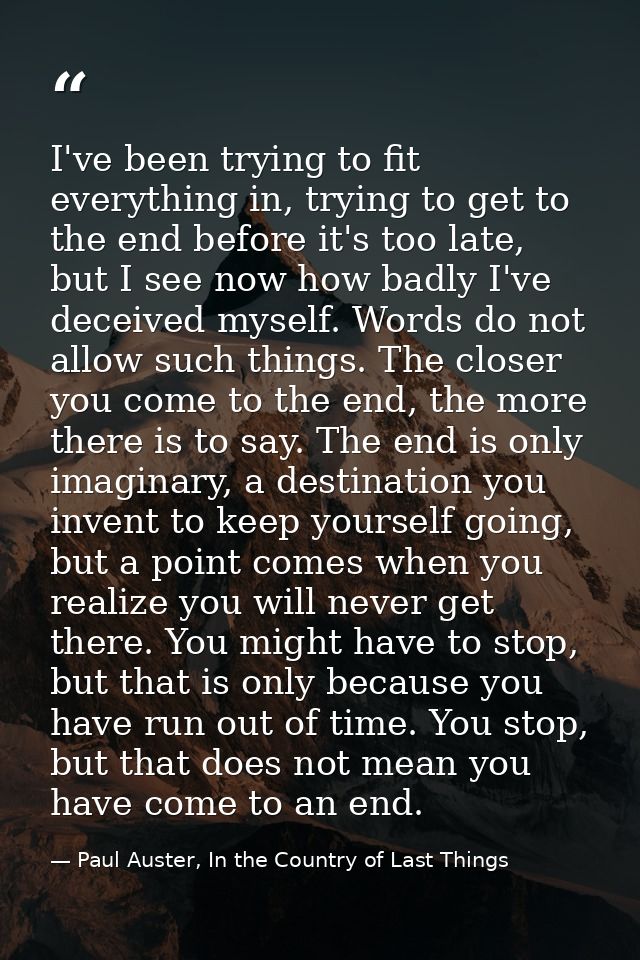 I've been trying to fit everything in, trying to get to the end before it's too late, but I see now how badly I've decei — Paul Auster, In the Country of Last Things