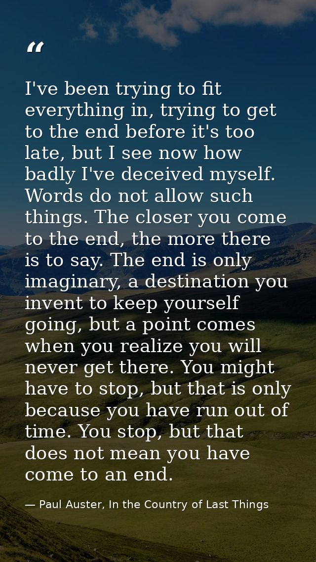I've been trying to fit everything in, trying to get to the end before it's too late, but I see now how badly I've decei — Paul Auster, In the Country of Last Things