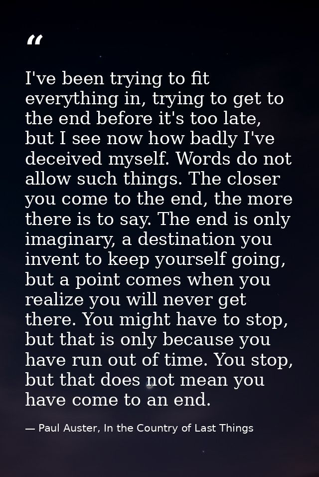 I've been trying to fit everything in, trying to get to the end before it's too late, but I see now how badly I've decei — Paul Auster, In the Country of Last Things