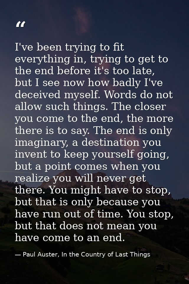 I've been trying to fit everything in, trying to get to the end before it's too late, but I see now how badly I've decei — Paul Auster, In the Country of Last Things