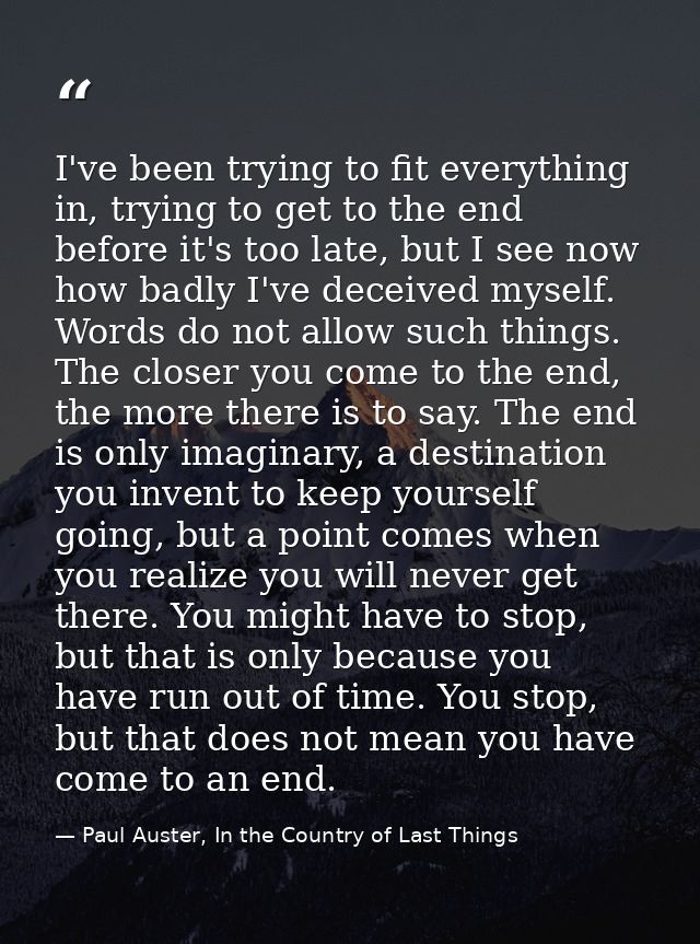 I've been trying to fit everything in, trying to get to the end before it's too late, but I see now how badly I've decei — Paul Auster, In the Country of Last Things